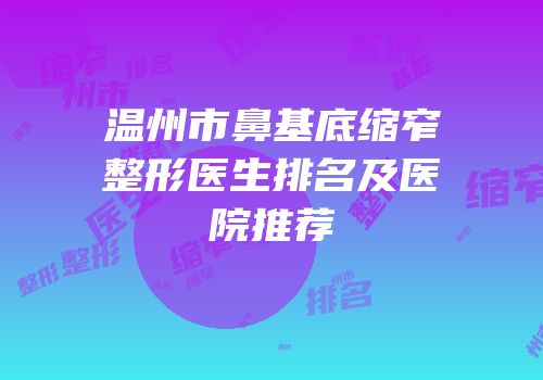 温州市鼻基底缩窄整形医生排名及医院推荐