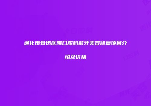 通化市骨伤医院口腔科前牙美容修复项目介绍及价格