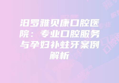 汨罗雅贝康口腔医院：专业口腔服务与孕妇补蛀牙案例解析