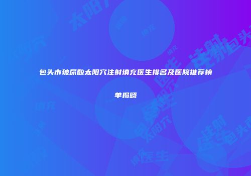 包头市玻尿酸太阳穴注射填充医生排名及医院推荐榜单揭晓