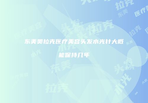 东美奥拉克医疗美容头发水光针大概能保持几年