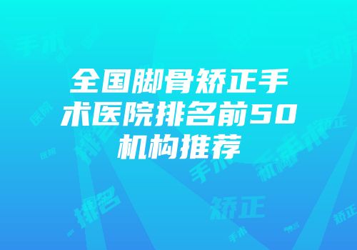 全国脚骨矫正手术医院排名前50机构推荐