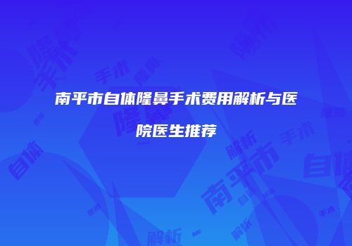 南平市自体隆鼻手术费用解析与医院医生推荐