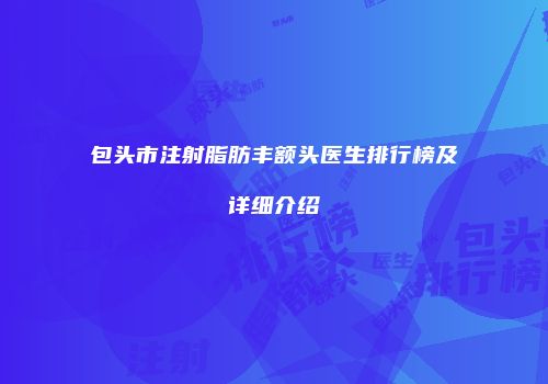 包头市注射脂肪丰额头医生排行榜及详细介绍