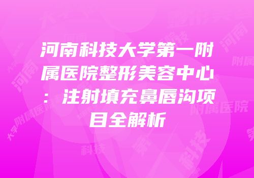 河南科技大学第一附属医院整形美容中心：注射填充鼻唇沟项目全解析