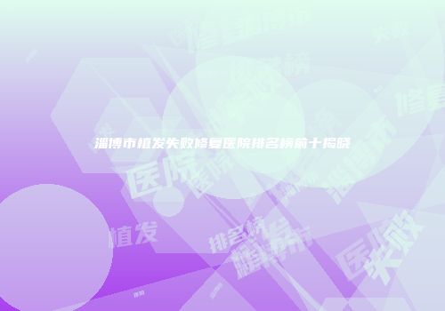 淄博市植发失败修复医院排名榜前十揭晓