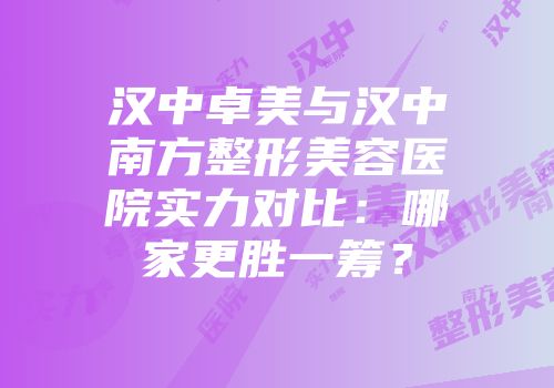 汉中卓美与汉中南方整形美容医院实力对比：哪家更胜一筹？
