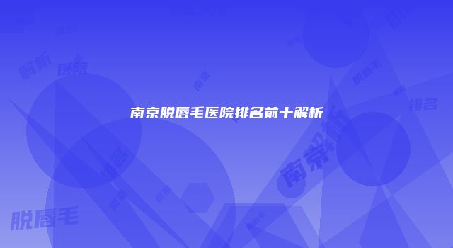 南京脱唇毛医院排名前十解析