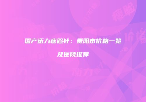 国产衡力瘦脸针：贵阳市价格一览及医院推荐