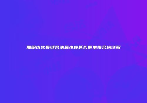 邵阳市软骨缝合法鼻小柱延长医生排名榜详解