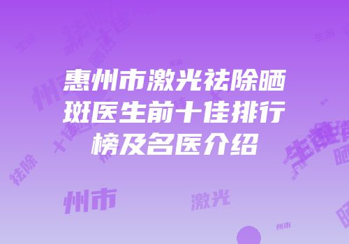 惠州市激光祛除晒斑医生前十佳排行榜及名医介绍