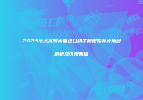 2025年武汉市美国进口科尔树树脂补牙项目解析及价格明细