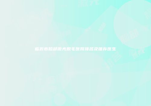 临沂市脸部激光脱毛医院排名及推荐医生