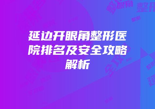 延边开眼角整形医院排名及安全攻略解析