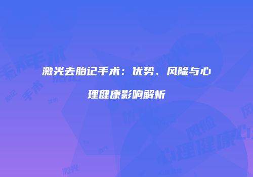 激光去胎记手术：优势、风险与心理健康影响解析