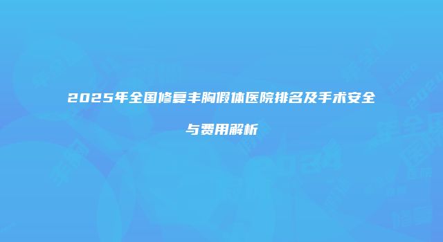 2025年全国修复丰胸假体医院排名及手术安全与费用解析