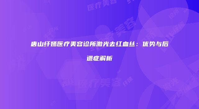 唐山纤嫣医疗美容诊所激光去红血丝：优势与后遗症解析