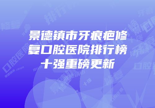 景德镇市牙痕疤修复口腔医院排行榜十强重磅更新