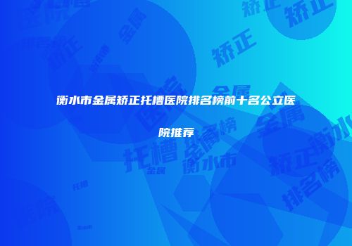 衡水市金属矫正托槽医院排名榜前十名公立医院推荐
