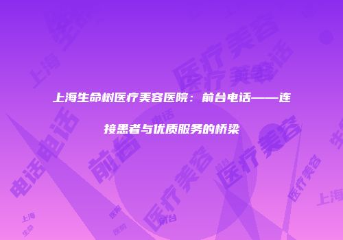 上海生命树医疗美容医院：前台电话——连接患者与优质服务的桥梁