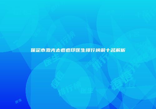 保定市激光去痘痘印医生排行榜前十名解析