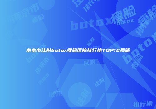南京市注射botox瘦脸医院排行榜TOP10揭晓