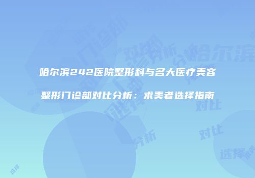 哈尔滨242医院整形科与名大医疗美容整形门诊部对比分析：求美者选择指南