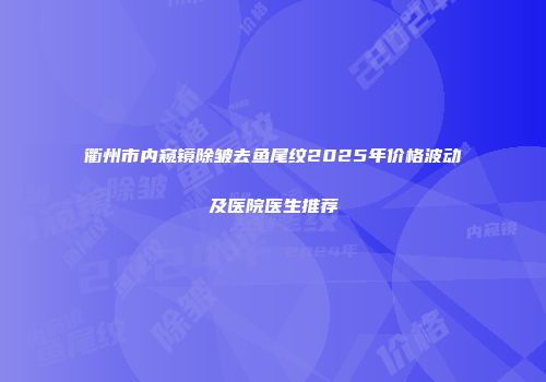 衢州市内窥镜除皱去鱼尾纹2025年价格波动及医院医生推荐