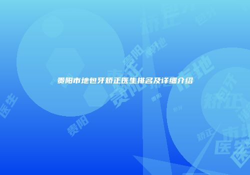 贵阳市地包牙矫正医生排名及详细介绍