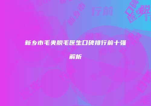 新乡市毛夹脱毛医生口碑排行前十强解析