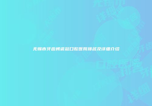 无锡市牙齿烤瓷冠口腔医院排名及详细介绍