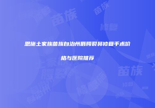 恩施土家族苗族自治州唇腭裂鼻修复手术价格与医院推荐
