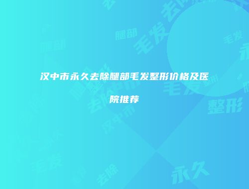 汉中市永久去除腿部毛发整形价格及医院推荐