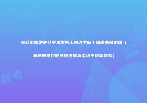 阜新市微创种牙手术医院上榜清单前十强哪些技术强（阜新博学口腔品牌连锁真实水平待你参考）