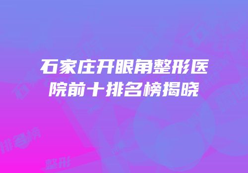 石家庄开眼角整形医院前十排名榜揭晓
