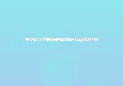 泰安市全身吸脂医院强榜Top10介绍