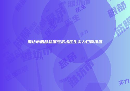 潍坊市眼部筋膜悬吊术医生实力口碑排名