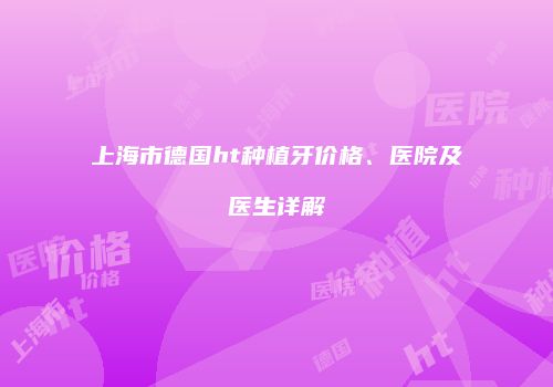 上海市德国ht种植牙价格、医院及医生详解