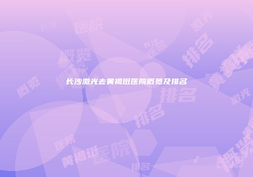 长沙激光去黄褐斑医院概览及排名