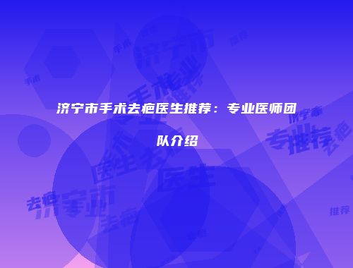 济宁市手术去疤医生推荐：专业医师团队介绍