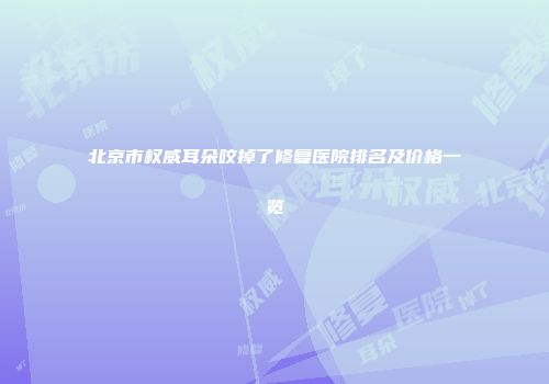 北京市权威耳朵咬掉了修复医院排名及价格一览