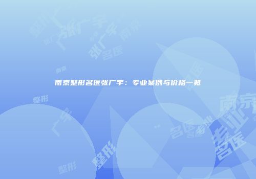 南京整形名医张广宇：专业案例与价格一览