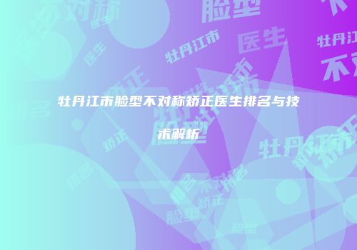 牡丹江市脸型不对称矫正医生排名与技术解析