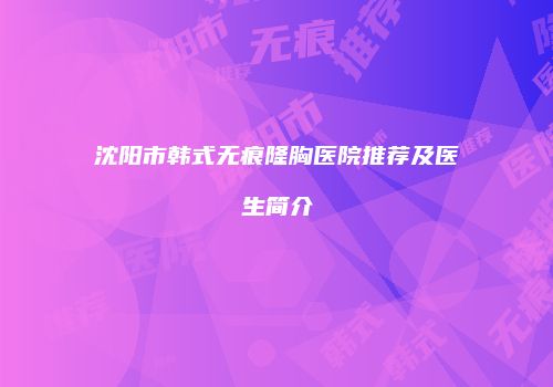 沈阳市韩式无痕隆胸医院推荐及医生简介