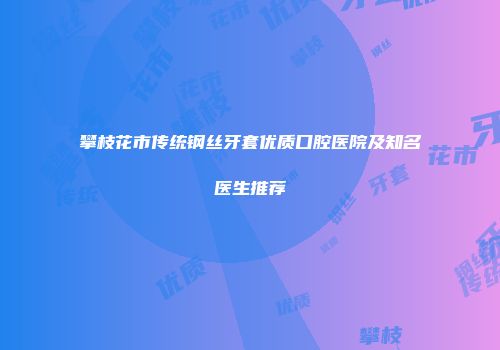 攀枝花市传统钢丝牙套优质口腔医院及知名医生推荐