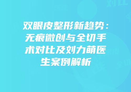 双眼皮整形新趋势：无痕微创与全切手术对比及刘力萌医生案例解析