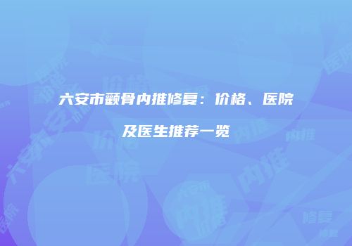 六安市颧骨内推修复：价格、医院及医生推荐一览