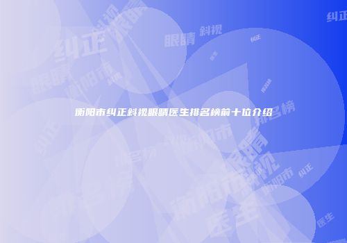 衡阳市纠正斜视眼睛医生排名榜前十位介绍