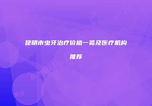 昆明市虫牙治疗价格一览及医疗机构推荐