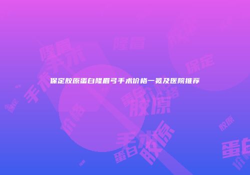 保定胶原蛋白隆眉弓手术价格一览及医院推荐